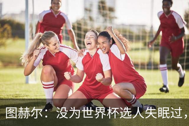 图赫尔：没为世界杯选人失眠过，梅努没获得机会完全是我的责任