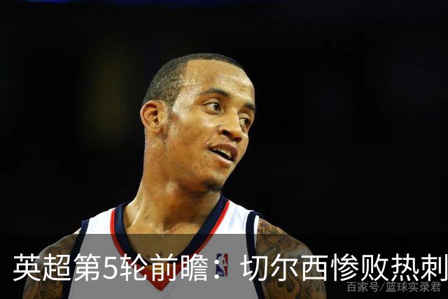 英超第5轮前瞻：切尔西惨败热刺哑火，枪手阿森纳稳了？